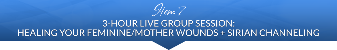 Item 7: 3-Hour Live Group Session: Healing Your Feminine/Mother Wounds + Sirian Channeling